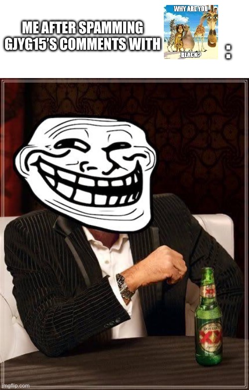 trollface interesting man | ME AFTER SPAMMING GJYG15’S COMMENTS WITH; : | image tagged in trollface interesting man | made w/ Imgflip meme maker