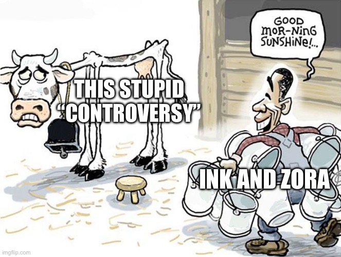 last post on this stupid thing (I hope) | THIS STUPID “CONTROVERSY”; INK AND ZORA | image tagged in milking the cow | made w/ Imgflip meme maker