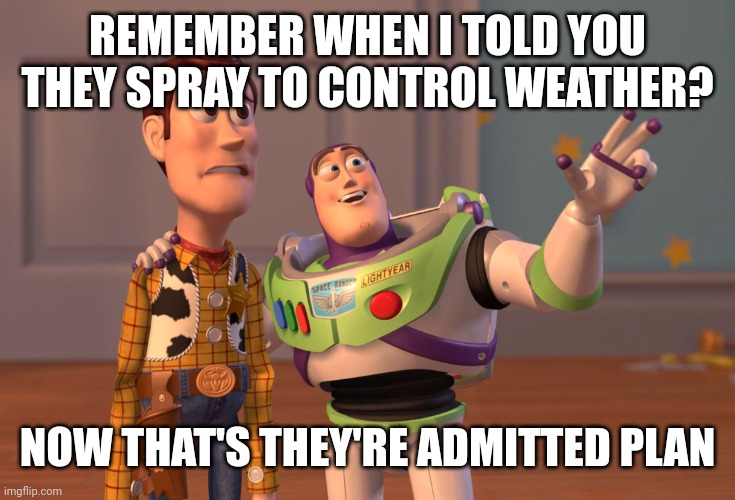 X, X Everywhere Meme | REMEMBER WHEN I TOLD YOU THEY SPRAY TO CONTROL WEATHER? NOW THAT'S THEY'RE ADMITTED PLAN | image tagged in memes,x x everywhere | made w/ Imgflip meme maker