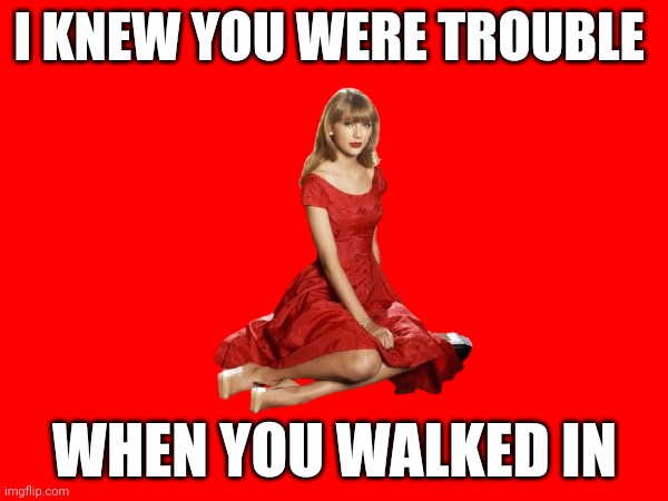 Trouble | I KNEW YOU WERE TROUBLE; WHEN YOU WALKED IN | image tagged in taylor swift,trouble,red | made w/ Imgflip meme maker