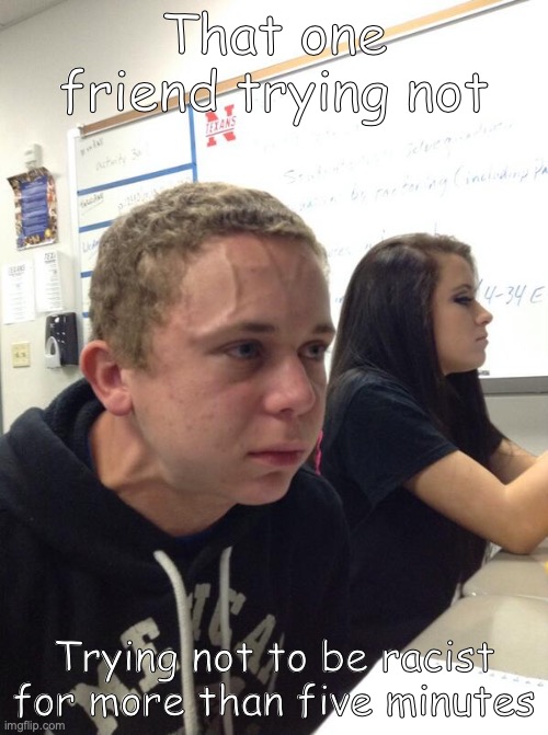 We all got that one friend | That one friend trying not; Trying not to be racist for more than five minutes | image tagged in hold fart | made w/ Imgflip meme maker