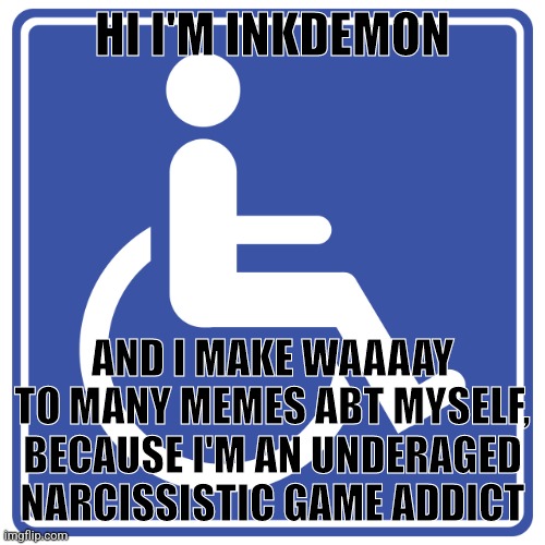 Disabled symbol | HI I'M INKDEMON; AND I MAKE WAAAAY TO MANY MEMES ABT MYSELF, BECAUSE I'M AN UNDERAGED NARCISSISTIC GAME ADDICT | image tagged in disabled symbol | made w/ Imgflip meme maker