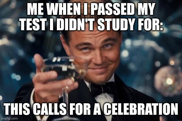 fr tho fr | ME WHEN I PASSED MY TEST I DIDN'T STUDY FOR:; THIS CALLS FOR A CELEBRATION | image tagged in memes,leonardo dicaprio cheers | made w/ Imgflip meme maker