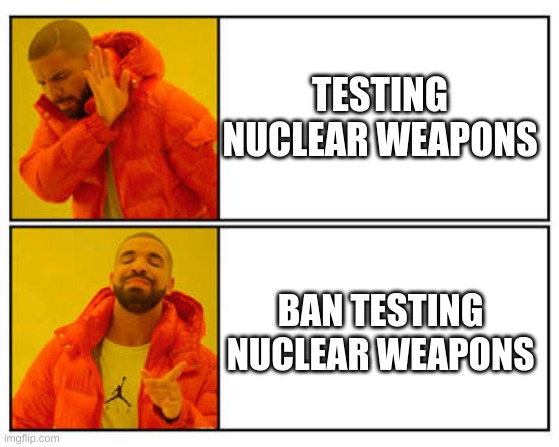 No - Yes | TESTING NUCLEAR WEAPONS; BAN TESTING NUCLEAR WEAPONS | image tagged in no - yes | made w/ Imgflip meme maker