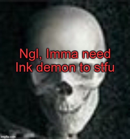 . | Ngl, Imma need Ink demon to stfu | image tagged in skull | made w/ Imgflip meme maker