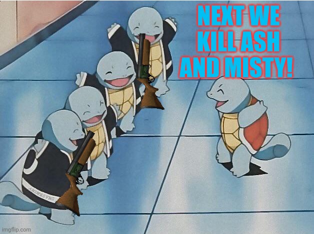 squirtle squad | NEXT WE KILL ASH AND MISTY! | image tagged in squirtle squad | made w/ Imgflip meme maker