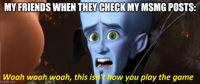 This isn't how you play the game | MY FRIENDS WHEN THEY CHECK MY MSMG POSTS: | image tagged in this isn't how you play the game | made w/ Imgflip meme maker