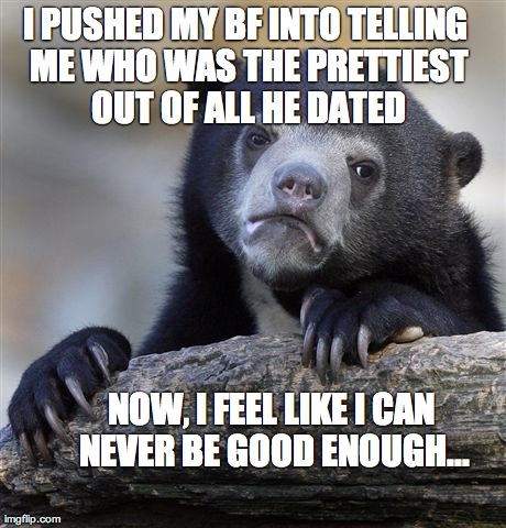 Confession Bear | I PUSHED MY BF INTO TELLING ME WHO WAS THE PRETTIEST OUT OF ALL HE DATED NOW, I FEEL LIKE I CAN NEVER BE GOOD ENOUGH... | image tagged in memes,confession bear | made w/ Imgflip meme maker