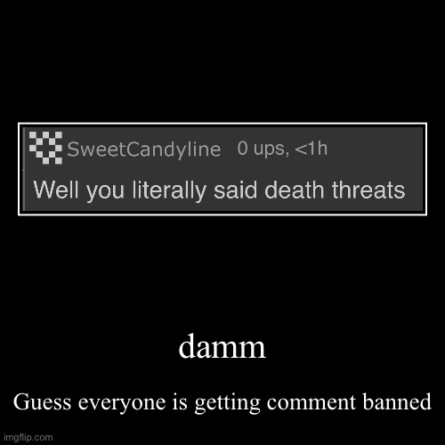 damm | Guess everyone is getting comment banned | image tagged in funny,demotivationals | made w/ Imgflip demotivational maker