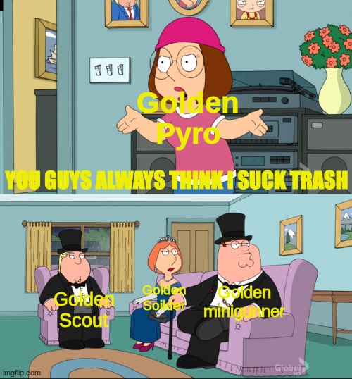 Did not have time for a title | Golden Pyro; YOU GUYS ALWAYS THINK I SUCK TRASH; Golden minigunner; Golden Soilder; Golden Scout | image tagged in meg family guy better than me,tds,roblox | made w/ Imgflip meme maker