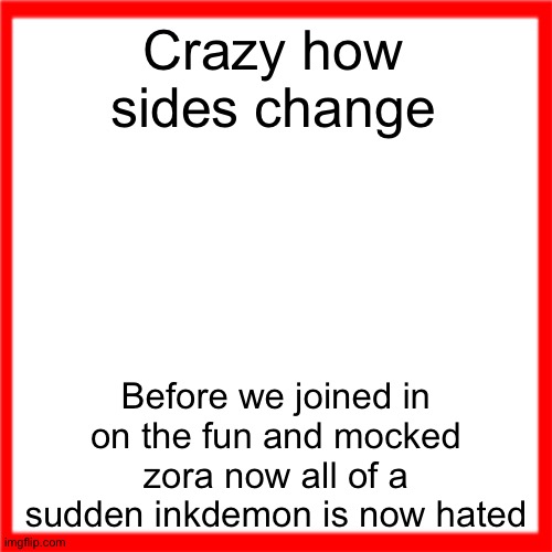 Red box | Crazy how sides change; Before we joined in on the fun and mocked zora now all of a sudden inkdemon is now hated | image tagged in red box | made w/ Imgflip meme maker