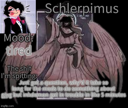 Schlerpimus Announcement Temp | tired; Just got a question, why'd it take so long for the mods to do something about gjyg but inkdemon got in trouble in like 5 minutes | image tagged in schlerpimus announcement temp | made w/ Imgflip meme maker