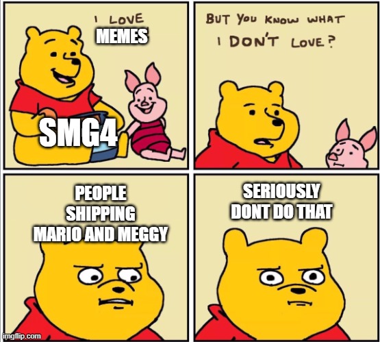 funny | MEMES; SMG4; PEOPLE SHIPPING MARIO AND MEGGY; SERIOUSLY DONT DO THAT | image tagged in serious winnie the pooh | made w/ Imgflip meme maker