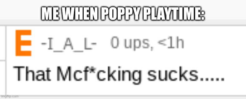 That Mcf*cking sucks..... | ME WHEN POPPY PLAYTIME: | image tagged in that mcf cking sucks | made w/ Imgflip meme maker