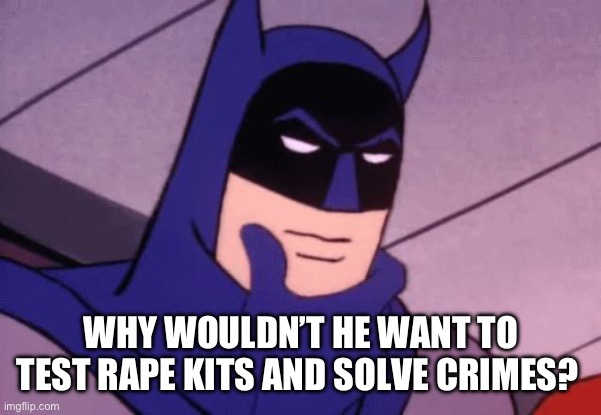 Batman Pondering | WHY WOULDN’T HE WANT TO TEST RAPE KITS AND SOLVE CRIMES? | image tagged in batman pondering | made w/ Imgflip meme maker