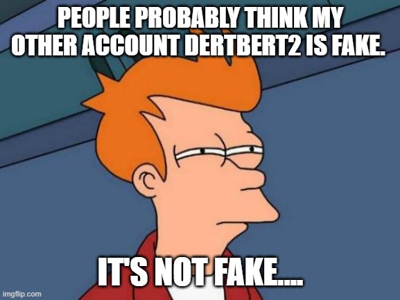 Futurama Fry | PEOPLE PROBABLY THINK MY OTHER ACCOUNT DERTBERT2 IS FAKE. IT'S NOT FAKE.... | image tagged in memes,futurama fry | made w/ Imgflip meme maker