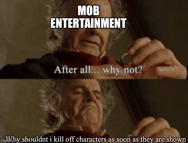 After all.. why not? | MOB ENTERTAINMENT; Why shouldnt i kill off characters as soon as they are shown | image tagged in after all why not | made w/ Imgflip meme maker