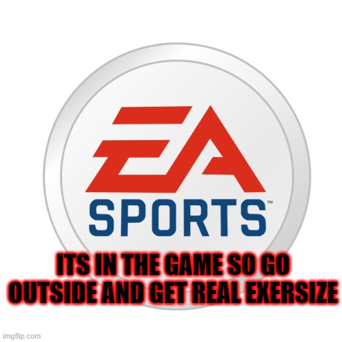 EA Sports | ITS IN THE GAME SO GO OUTSIDE AND GET REAL EXERSIZE | image tagged in ea sports | made w/ Imgflip meme maker