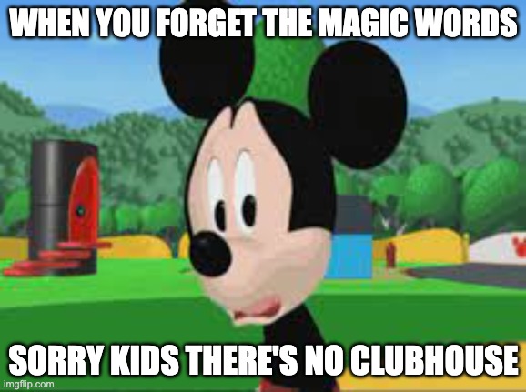 Sad Mickey Mouse Clubhouse meme | WHEN YOU FORGET THE MAGIC WORDS; SORRY KIDS THERE'S NO CLUBHOUSE | image tagged in sad mickey mouse clubhouse meme | made w/ Imgflip meme maker