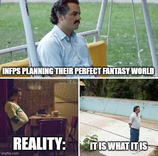 INFPS: IT IS WHAT IT IS | INFPS PLANNING THEIR PERFECT FANTASY WORLD; REALITY:; IT IS WHAT IT IS | image tagged in memes,sad pablo escobar | made w/ Imgflip meme maker