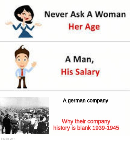 Evil history | A german company; Why their company history is blank 1939-1945 | image tagged in never ask a woman her age | made w/ Imgflip meme maker