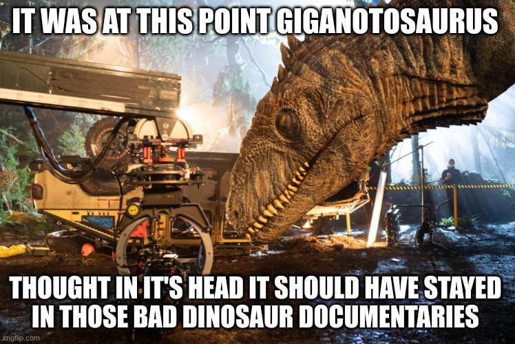 Giganotosaurus | IT WAS AT THIS POINT GIGANOTOSAURUS; THOUGHT IN IT'S HEAD IT SHOULD HAVE STAYED 
IN THOSE BAD DINOSAUR DOCUMENTARIES | image tagged in jurassic world | made w/ Imgflip meme maker