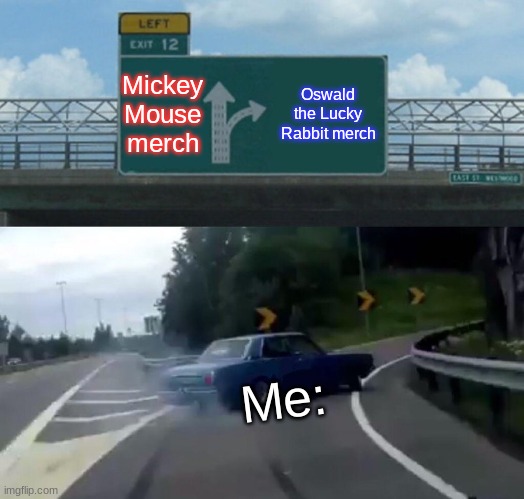 Me when I see Oswald merch | Mickey Mouse merch; Oswald the Lucky Rabbit merch; Me: | image tagged in memes,left exit 12 off ramp,cartoons | made w/ Imgflip meme maker