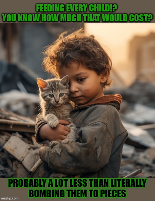 This #lolcat wonders why we spend more on fighting than on feeding children | FEEDING EVERY CHILD!? 
YOU KNOW HOW MUCH THAT WOULD COST? PROBABLY A LOT LESS THAN LITERALLY
BOMBING THEM TO PIECES | image tagged in war,food,poverty,bombs,greed,lolcat | made w/ Imgflip meme maker