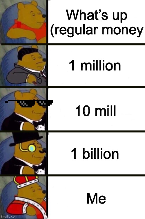 Winnie the Pooh 5 Panel | What’s up (regular money; 1 million; 10 mill; 1 billion; Me | image tagged in winnie the pooh 5 panel | made w/ Imgflip meme maker
