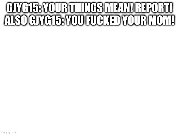 Blank White Template | GJYG15: YOUR THINGS MEAN! REPORT!
ALSO GJYG15: YOU FUCKED YOUR MOM! | image tagged in blank white template | made w/ Imgflip meme maker