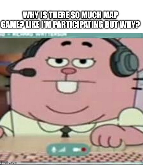 Richard Watterson Gaming | WHY IS THERE SO MUCH MAP GAME? LIKE I’M PARTICIPATING BUT WHY? | image tagged in richard watterson gaming | made w/ Imgflip meme maker