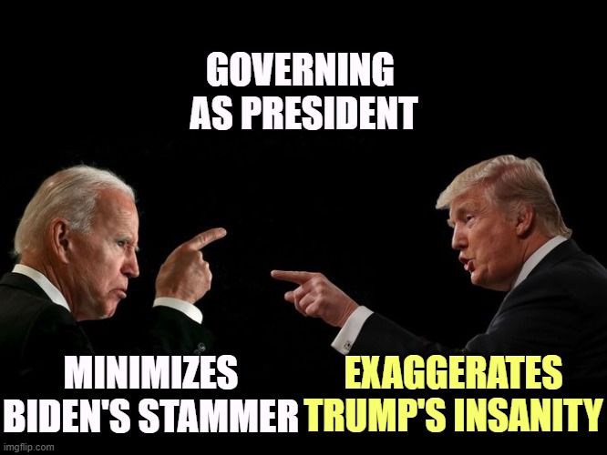 The demands of the presidency highlight Biden's strength and Trump's weakness. | GOVERNING 
AS PRESIDENT; MINIMIZES BIDEN'S STAMMER; EXAGGERATES TRUMP'S INSANITY | image tagged in biden,good,president,trump,awful,crazy | made w/ Imgflip meme maker