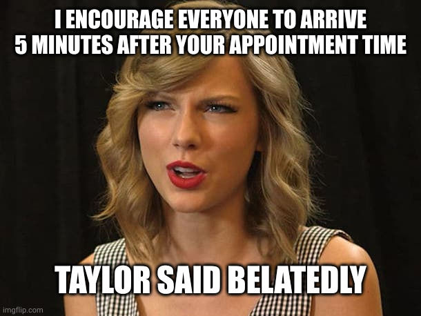 Taylor Swiftie | I ENCOURAGE EVERYONE TO ARRIVE 5 MINUTES AFTER YOUR APPOINTMENT TIME TAYLOR SAID BELATEDLY | image tagged in taylor swiftie | made w/ Imgflip meme maker