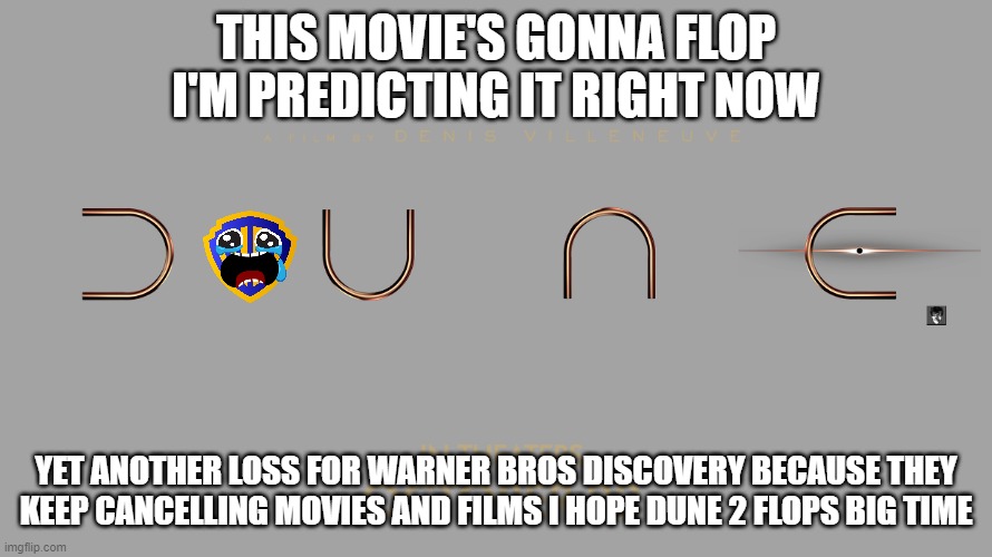 dune 2 will flop | THIS MOVIE'S GONNA FLOP I'M PREDICTING IT RIGHT NOW; YET ANOTHER LOSS FOR WARNER BROS DISCOVERY BECAUSE THEY KEEP CANCELLING MOVIES AND FILMS I HOPE DUNE 2 FLOPS BIG TIME | image tagged in dune 2 movie logo,prediction,box office bomb,warner bros discovery | made w/ Imgflip meme maker