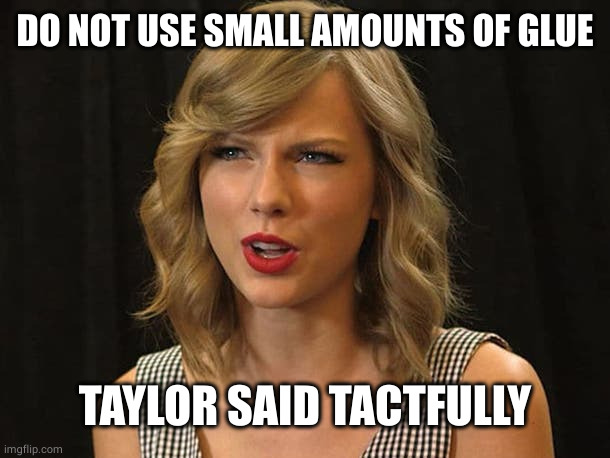 Taylor Swiftie | DO NOT USE SMALL AMOUNTS OF GLUE TAYLOR SAID TACTFULLY | image tagged in taylor swiftie | made w/ Imgflip meme maker