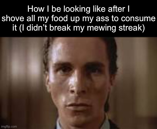 . | How I be looking like after I shove all my food up my ass to consume it (I didn’t break my mewing streak) | image tagged in patrick bateman staring | made w/ Imgflip meme maker