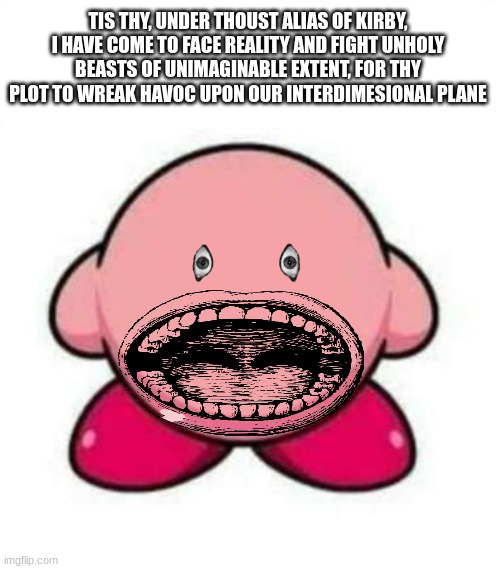koorbie | TIS THY, UNDER THOUST ALIAS OF KIRBY, I HAVE COME TO FACE REALITY AND FIGHT UNHOLY BEASTS OF UNIMAGINABLE EXTENT, FOR THY PLOT TO WREAK HAVOC UPON OUR INTERDIMESIONAL PLANE | image tagged in kirby | made w/ Imgflip meme maker