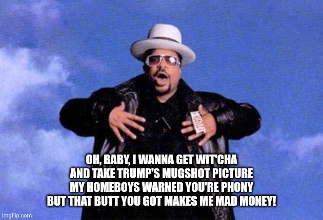 Sir Mix A Lot | OH, BABY, I WANNA GET WIT'CHA
AND TAKE TRUMP'S MUGSHOT PICTURE
MY HOMEBOYS WARNED YOU'RE PHONY
BUT THAT BUTT YOU GOT MAKES ME MAD MONEY! | image tagged in sir mix a lot | made w/ Imgflip meme maker