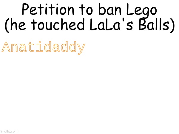 Petition to ban Lego (he touched LaLa's Balls); Anatidaddy | made w/ Imgflip meme maker