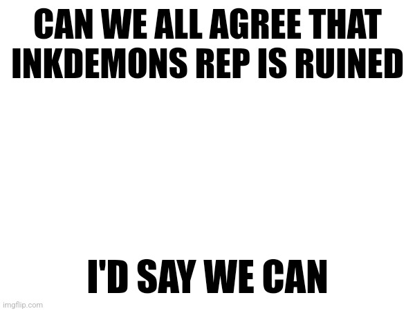 CAN WE ALL AGREE THAT INKDEMONS REP IS RUINED; I'D SAY WE CAN | made w/ Imgflip meme maker