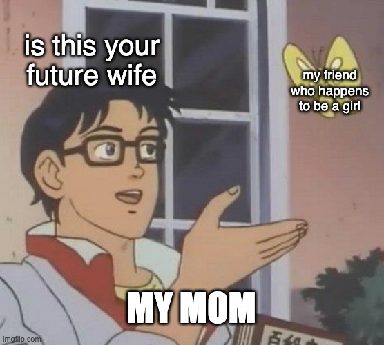 why do moms do this | is this your future wife; my friend who happens to be a girl; MY MOM | image tagged in memes,is this a pigeon | made w/ Imgflip meme maker