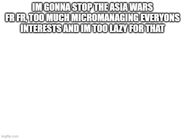 i'm a very lazy person. | IM GONNA STOP THE ASIA WARS FR FR, TOO MUCH MICROMANAGING EVERYONS INTERESTS AND IM TOO LAZY FOR THAT | made w/ Imgflip meme maker