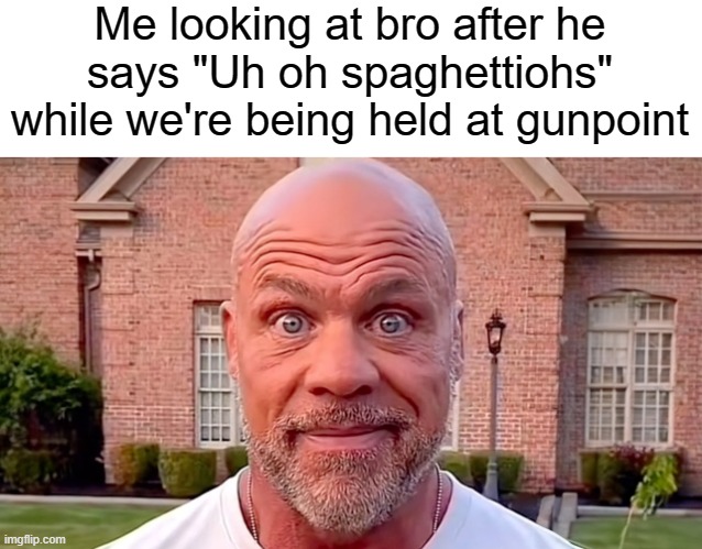 F | Me looking at bro after he says "Uh oh spaghettiohs" while we're being held at gunpoint | image tagged in kurt angle stare,memes | made w/ Imgflip meme maker