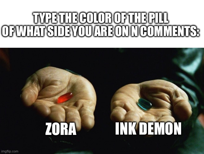 Red pill blue pill | TYPE THE COLOR OF THE PILL OF WHAT SIDE YOU ARE ON N COMMENTS:; ZORA; INK DEMON | image tagged in red pill blue pill | made w/ Imgflip meme maker