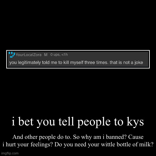 i bet you tell people to kys | And other people do to. So why am i banned? Cause i hurt your feelings? Do you need your wittle bottle of mil | image tagged in funny,demotivationals | made w/ Imgflip demotivational maker
