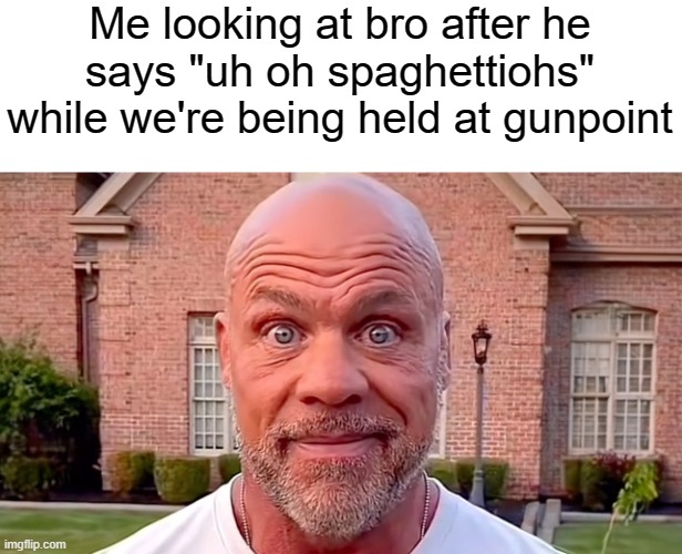 Kurt Angle Stare | Me looking at bro after he says "uh oh spaghettiohs" while we're being held at gunpoint | image tagged in kurt angle stare | made w/ Imgflip meme maker