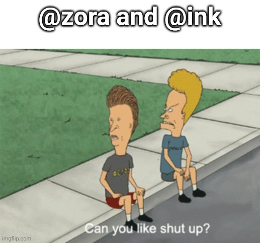 Can You Like Shut Up? | @zora and @ink | image tagged in can you like shut up | made w/ Imgflip meme maker