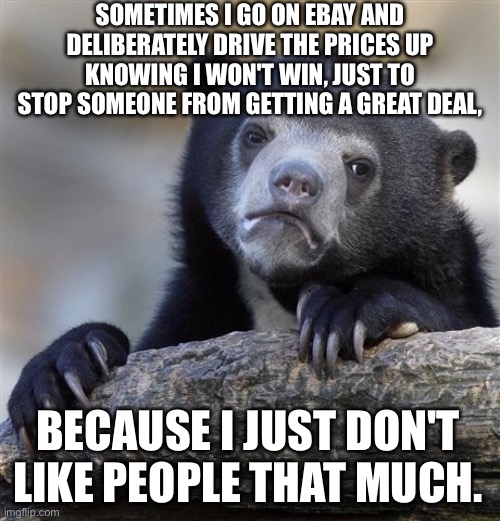 E-Bader | SOMETIMES I GO ON EBAY AND DELIBERATELY DRIVE THE PRICES UP KNOWING I WON'T WIN, JUST TO STOP SOMEONE FROM GETTING A GREAT DEAL, BECAUSE I JUST DON'T LIKE PEOPLE THAT MUCH. | image tagged in memes,confession bear,ebay,auctions | made w/ Imgflip meme maker