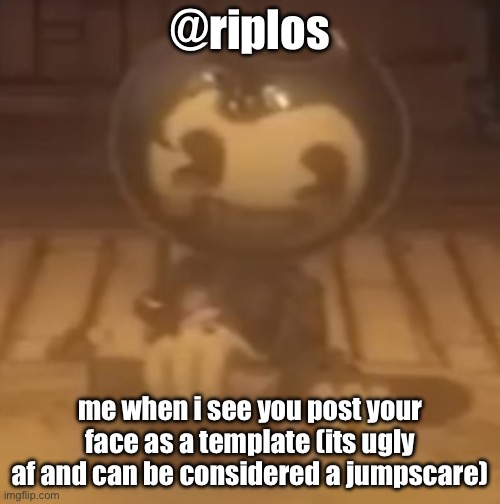 baby bendy | @riplos; me when i see you post your face as a template (its ugly af and can be considered a jumpscare) | image tagged in baby bendy | made w/ Imgflip meme maker