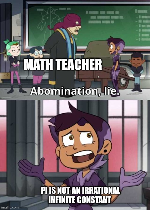 Pi has to have an end | MATH TEACHER; PI IS NOT AN IRRATIONAL INFINITE CONSTANT | image tagged in abomination lie,math,jpfan102504 | made w/ Imgflip meme maker